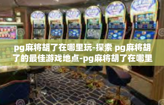 pg麻将胡了在哪里玩-探索 pg麻将胡了的最佳游戏地点-pg麻将胡了在哪里玩