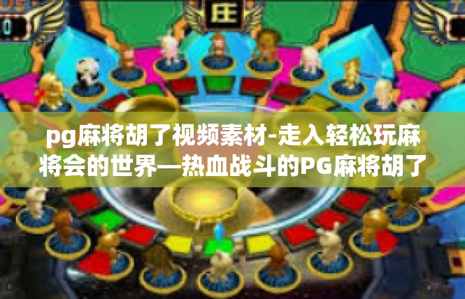 pg麻将胡了视频素材-走入轻松玩麻将会的世界—热血战斗的PG麻将胡了视频素材解读-pg麻将胡了视频素材