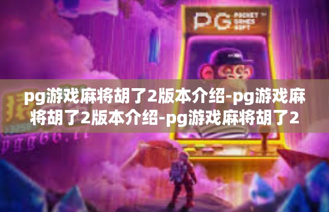 pg游戏麻将胡了2版本介绍-pg游戏麻将胡了2版本介绍-pg游戏麻将胡了2版本介绍