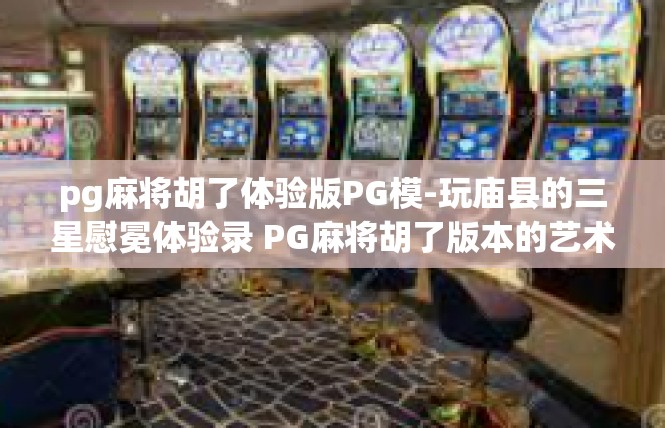 pg麻将胡了体验版PG模-玩庙县的三星慰冕体验录 PG麻将胡了版本的艺术里程-pg麻将胡了体验版PG模