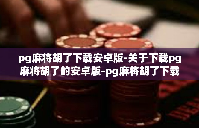 pg麻将胡了下载安卓版-关于下载pg麻将胡了的安卓版-pg麻将胡了下载安卓版