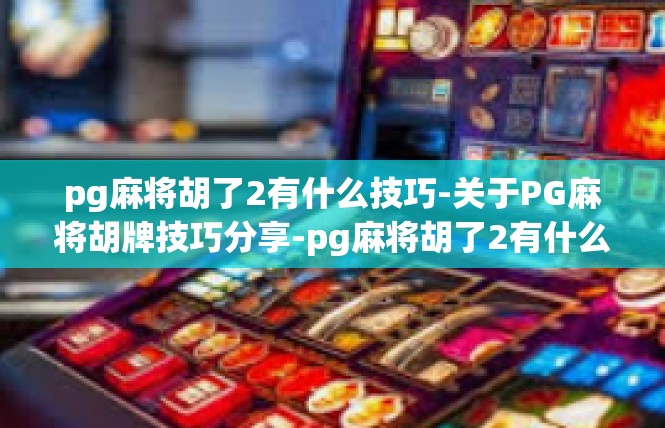 pg麻将胡了2有什么技巧-关于PG麻将胡牌技巧分享-pg麻将胡了2有什么技巧