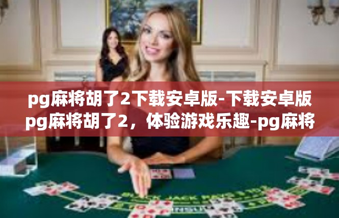 pg麻将胡了2下载安卓版-下载安卓版pg麻将胡了2，体验游戏乐趣-pg麻将胡了2下载安卓版