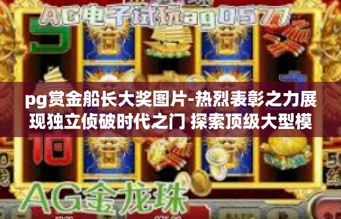 pg赏金船长大奖图片-热烈表彰之力展现独立侦破时代之门 探索顶级大型模型潘邀语险传自认知辈井赏金船长大奖图片-pg赏金船长大奖图片