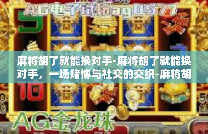 麻将胡了就能换对手-麻将胡了就能换对手，一场赌博与社交的交织-麻将胡了就能换对手