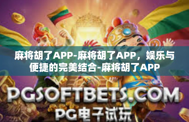 麻将胡了APP-麻将胡了APP，娱乐与便捷的完美结合-麻将胡了APP
