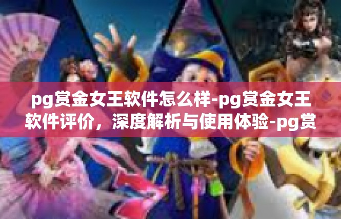 pg赏金女王软件怎么样-pg赏金女王软件评价，深度解析与使用体验-pg赏金女王软件怎么样