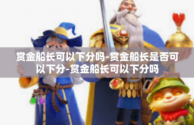 赏金船长可以下分吗-赏金船长是否可以下分-赏金船长可以下分吗