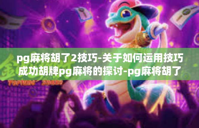 pg麻将胡了2技巧-关于如何运用技巧成功胡牌pg麻将的探讨-pg麻将胡了2技巧