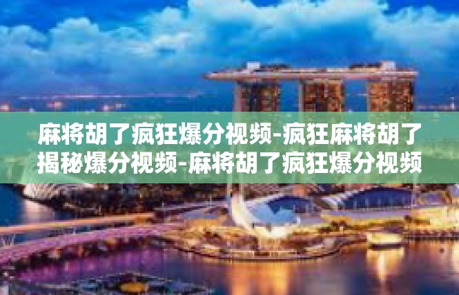 麻将胡了疯狂爆分视频-疯狂麻将胡了揭秘爆分视频-麻将胡了疯狂爆分视频