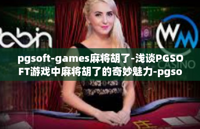 pgsoft-games麻将胡了-浅谈PGSOFT游戏中麻将胡了的奇妙魅力-pgsoft-games麻将胡了