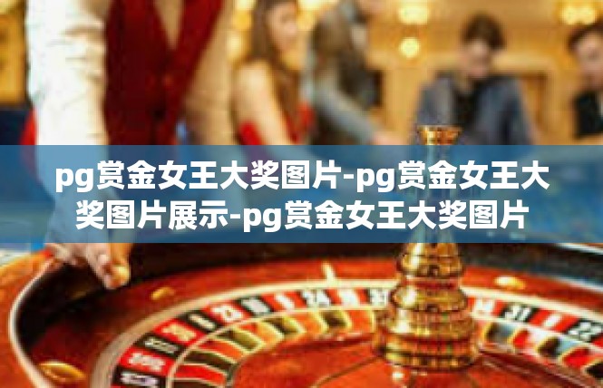 pg赏金女王大奖图片-pg赏金女王大奖图片展示-pg赏金女王大奖图片