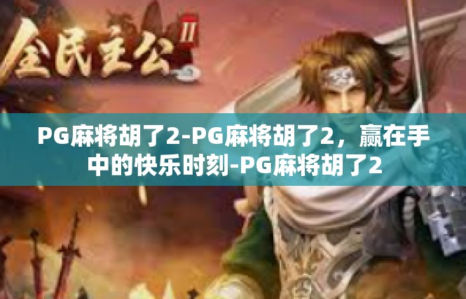 PG麻将胡了2-PG麻将胡了2，赢在手中的快乐时刻-PG麻将胡了2