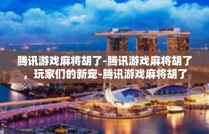 腾讯游戏麻将胡了-腾讯游戏麻将胡了，玩家们的新宠-腾讯游戏麻将胡了