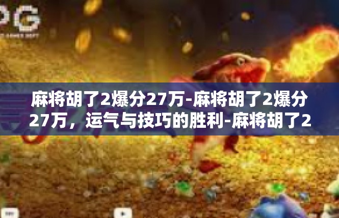 麻将胡了2爆分27万-麻将胡了2爆分27万，运气与技巧的胜利-麻将胡了2爆分27万