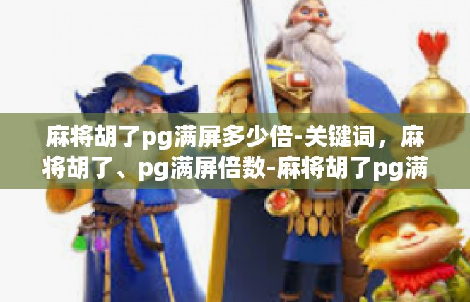 麻将胡了pg满屏多少倍-关键词，麻将胡了、pg满屏倍数-麻将胡了pg满屏多少倍