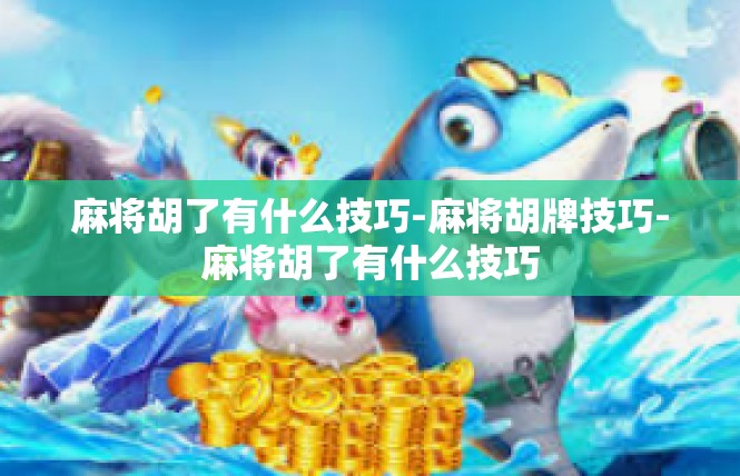 麻将胡了有什么技巧-麻将胡牌技巧-麻将胡了有什么技巧