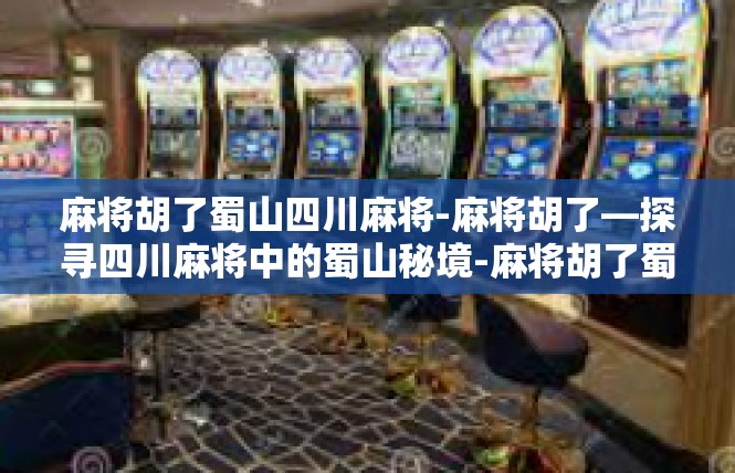 麻将胡了蜀山四川麻将-麻将胡了—探寻四川麻将中的蜀山秘境-麻将胡了蜀山四川麻将