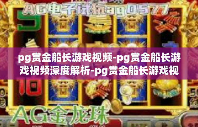 pg赏金船长游戏视频-pg赏金船长游戏视频深度解析-pg赏金船长游戏视频