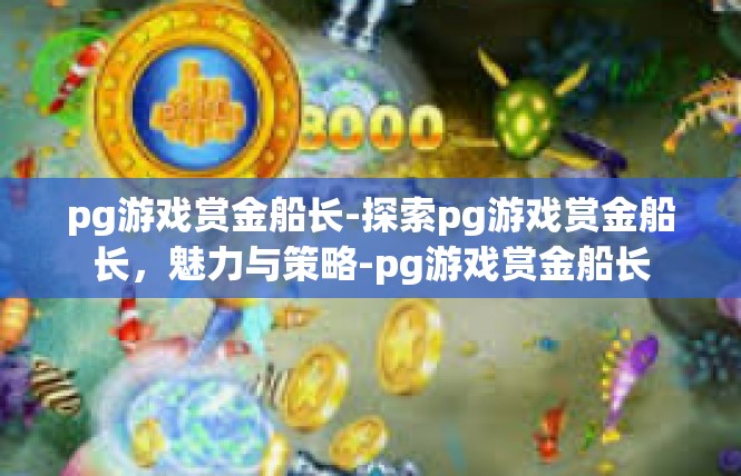 pg游戏赏金船长-探索pg游戏赏金船长，魅力与策略-pg游戏赏金船长