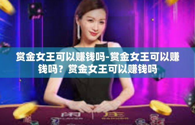 赏金女王可以赚钱吗-赏金女王可以赚钱吗？赏金女王可以赚钱吗