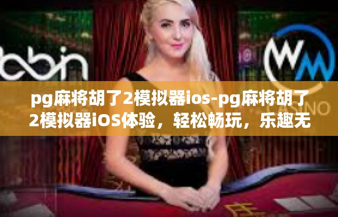 pg麻将胡了2模拟器ios-pg麻将胡了2模拟器iOS体验，轻松畅玩，乐趣无穷-pg麻将胡了2模拟器ios