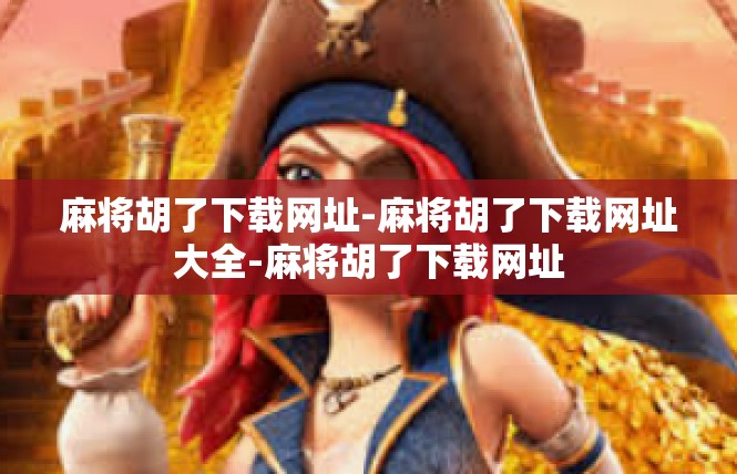 麻将胡了下载网址-麻将胡了下载网址大全-麻将胡了下载网址