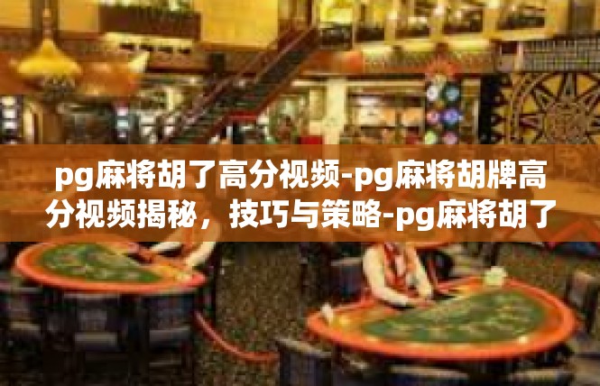 pg麻将胡了高分视频-pg麻将胡牌高分视频揭秘，技巧与策略-pg麻将胡了高分视频