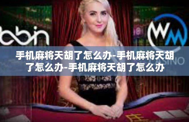 手机麻将天胡了怎么办-手机麻将天胡了怎么办-手机麻将天胡了怎么办