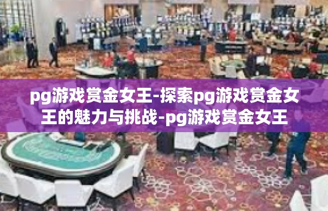 pg游戏赏金女王-探索pg游戏赏金女王的魅力与挑战-pg游戏赏金女王
