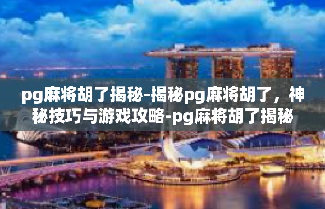 pg麻将胡了揭秘-揭秘pg麻将胡了，神秘技巧与游戏攻略-pg麻将胡了揭秘
