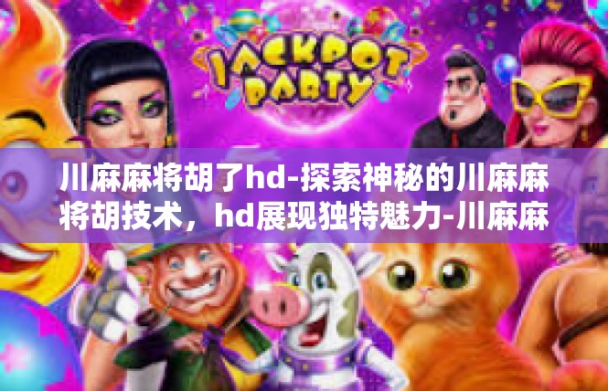 川麻麻将胡了hd-探索神秘的川麻麻将胡技术，hd展现独特魅力-川麻麻将胡了hd