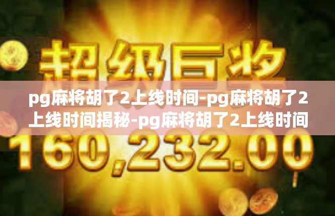 pg麻将胡了2上线时间-pg麻将胡了2上线时间揭秘-pg麻将胡了2上线时间