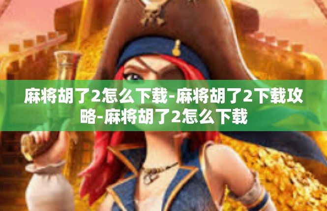 麻将胡了2怎么下载-麻将胡了2下载攻略-麻将胡了2怎么下载