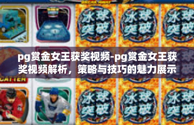 pg赏金女王获奖视频-pg赏金女王获奖视频解析，策略与技巧的魅力展示-pg赏金女王获奖视频
