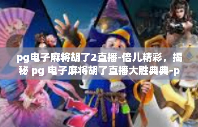 pg电子麻将胡了2直播-倍儿精彩，揭秘 pg 电子麻将胡了直播大胜典典-pg电子麻将胡了2直播