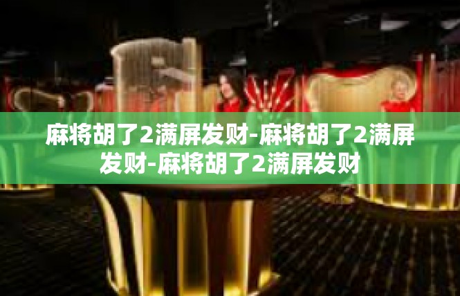 麻将胡了2满屏发财-麻将胡了2满屏发财-麻将胡了2满屏发财