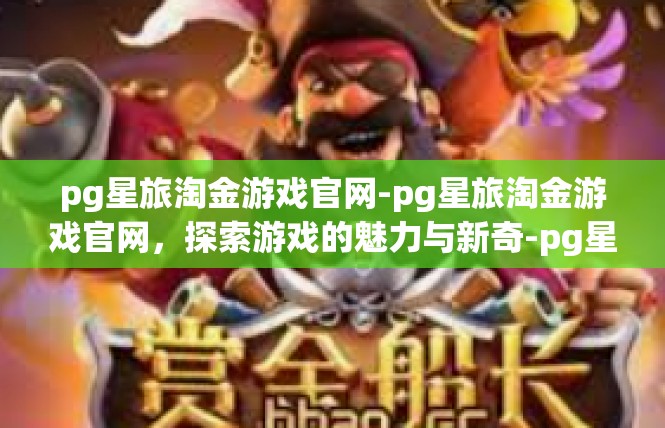 pg星旅淘金游戏官网-pg星旅淘金游戏官网，探索游戏的魅力与新奇-pg星旅淘金游戏官网