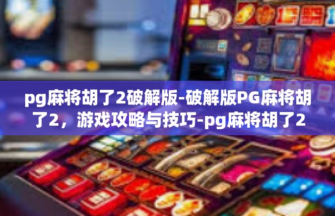 pg麻将胡了2破解版-破解版PG麻将胡了2，游戏攻略与技巧-pg麻将胡了2破解版