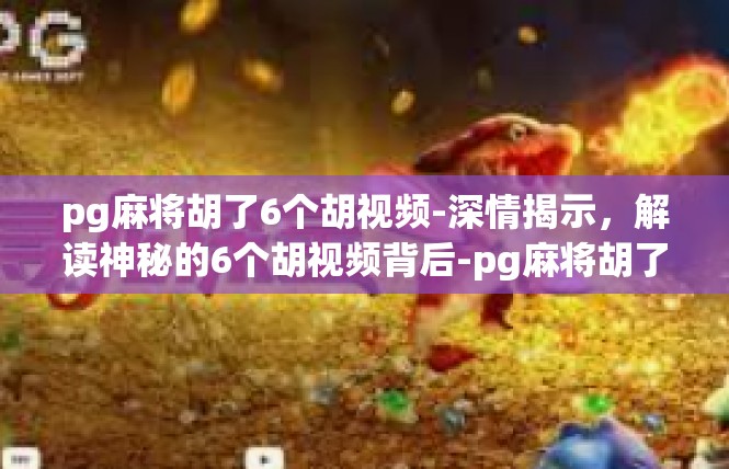pg麻将胡了6个胡视频-深情揭示，解读神秘的6个胡视频背后-pg麻将胡了6个胡视频