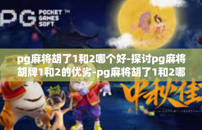 pg麻将胡了1和2哪个好-探讨pg麻将胡牌1和2的优劣-pg麻将胡了1和2哪个好