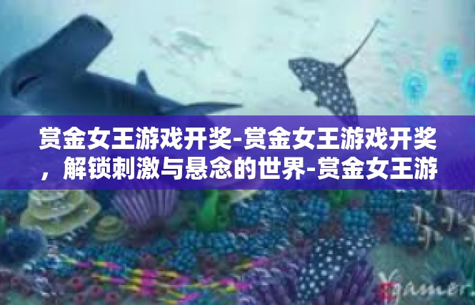 赏金女王游戏开奖-赏金女王游戏开奖，解锁刺激与悬念的世界-赏金女王游戏开奖