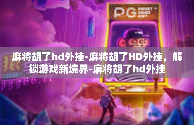 麻将胡了hd外挂-麻将胡了HD外挂，解锁游戏新境界-麻将胡了hd外挂