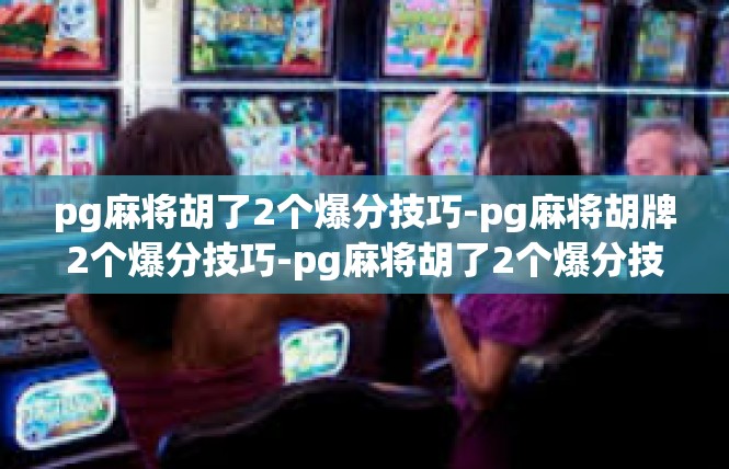 pg麻将胡了2个爆分技巧-pg麻将胡牌2个爆分技巧-pg麻将胡了2个爆分技巧