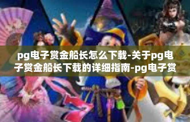 pg电子赏金船长怎么下载-关于pg电子赏金船长下载的详细指南-pg电子赏金船长怎么下载