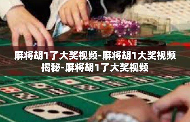 麻将胡1了大奖视频-麻将胡1大奖视频揭秘-麻将胡1了大奖视频