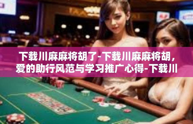 下载川麻麻将胡了-下载川麻麻将胡，爱的助行风范与学习推广心得-下载川麻麻将胡了