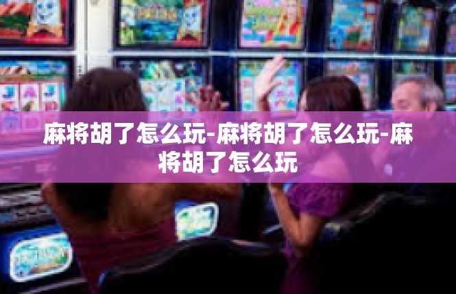 麻将胡了怎么玩-麻将胡了怎么玩-麻将胡了怎么玩