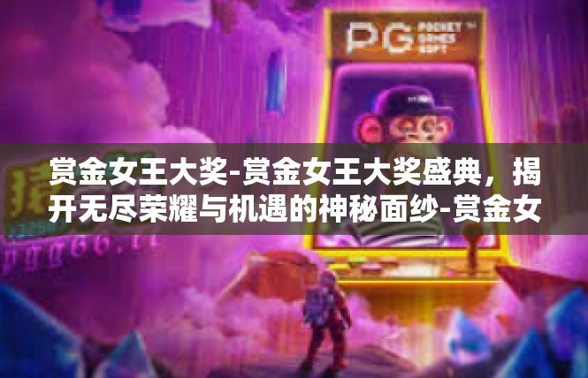 赏金女王大奖-赏金女王大奖盛典，揭开无尽荣耀与机遇的神秘面纱-赏金女王大奖