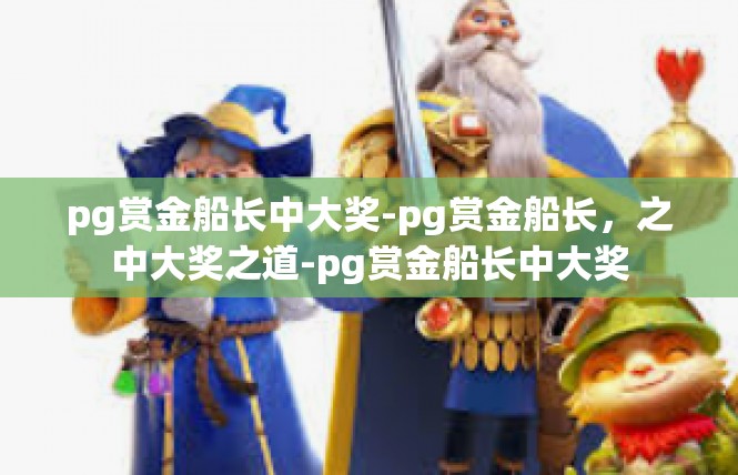 pg赏金船长中大奖-pg赏金船长，之中大奖之道-pg赏金船长中大奖